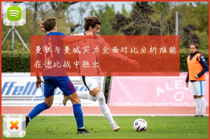 曼联与曼城实力全面对比分析谁能在德比战中胜出