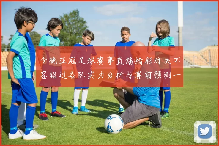 今晚亚冠足球赛事直播精彩对决不容错过各队实力分析与赛前预测一网打尽