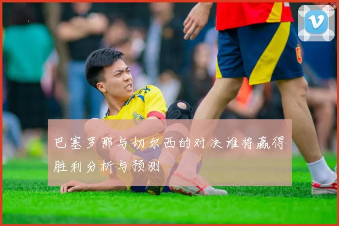 巴塞罗那与切尔西的对决谁将赢得胜利分析与预测