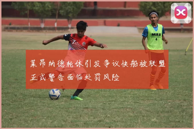 莱昂纳德轮休引发争议快船被联盟正式警告面临处罚风险