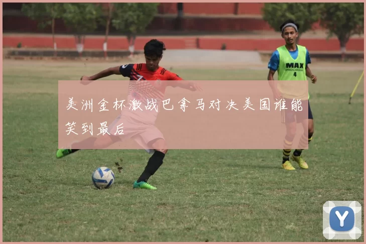 美洲金杯激战巴拿马对决美国谁能笑到最后