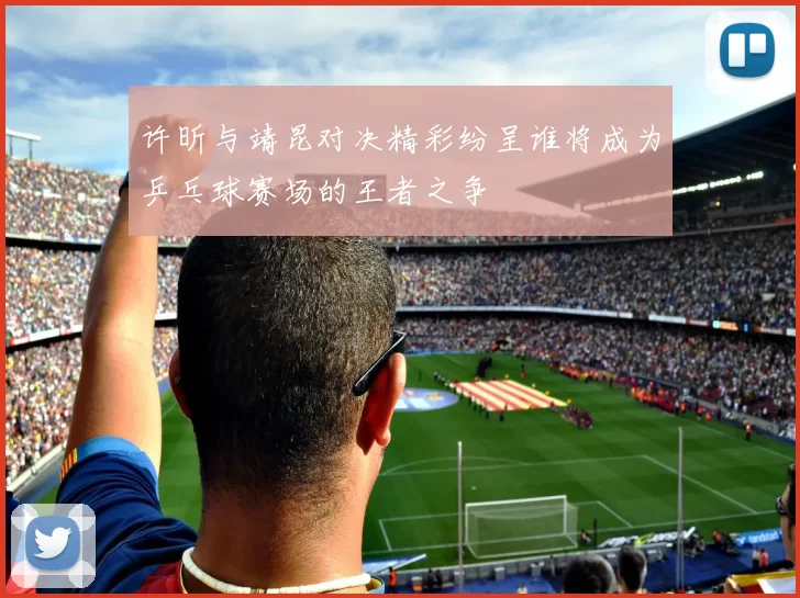 许昕与靖昆对决精彩纷呈谁将成为乒乓球赛场的王者之争