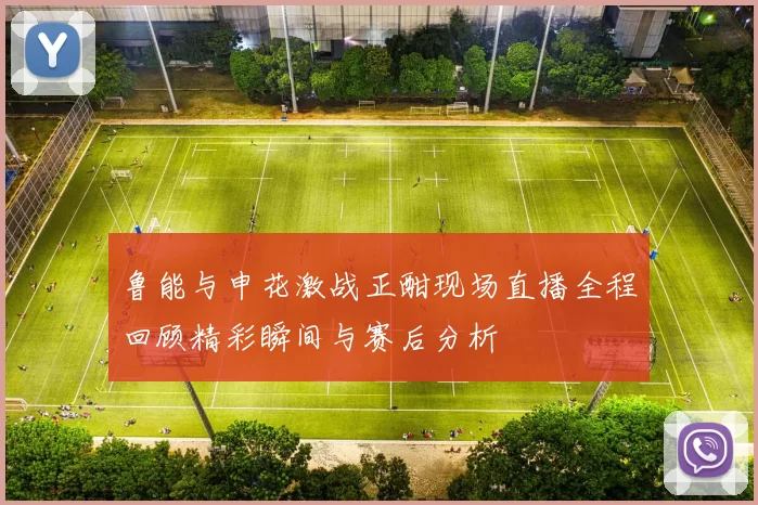 鲁能与申花激战正酣现场直播全程回顾精彩瞬间与赛后分析