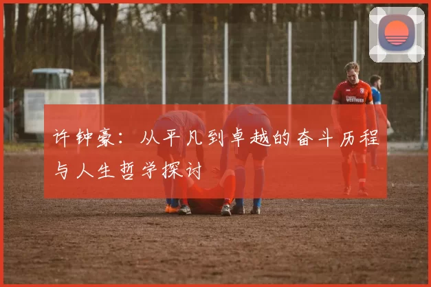 许钟豪：从平凡到卓越的奋斗历程与人生哲学探讨