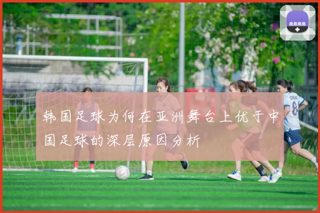 韩国足球为何在亚洲舞台上优于中国足球的深层原因分析