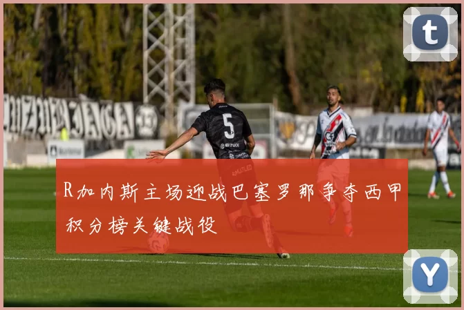 R加内斯主场迎战巴塞罗那争夺西甲积分榜关键战役