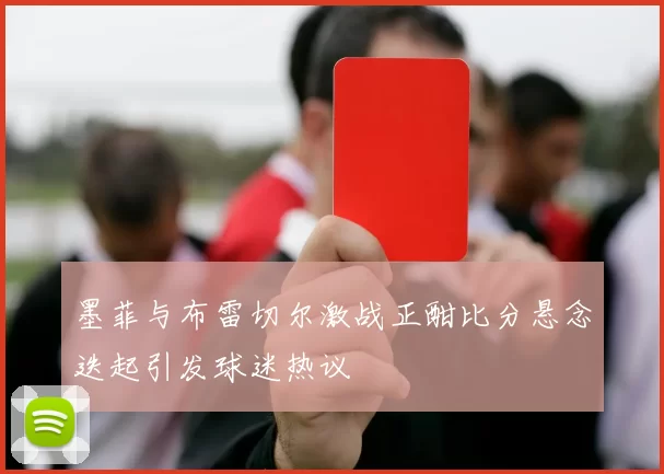 墨菲与布雷切尔激战正酣比分悬念迭起引发球迷热议