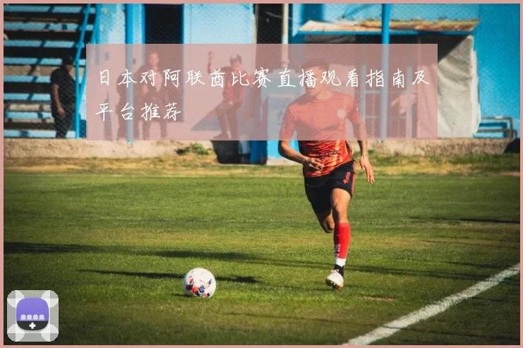 日本对阿联酋比赛直播观看指南及平台推荐