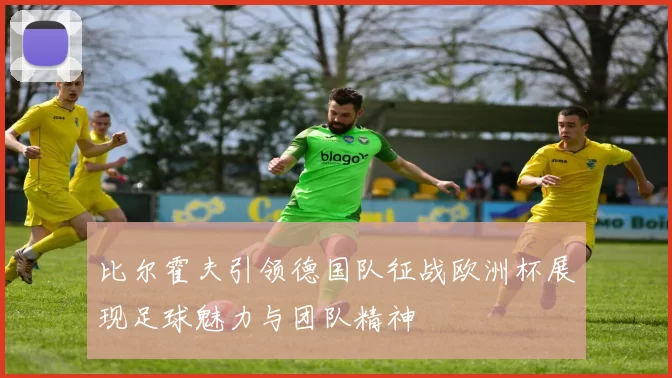 比尔霍夫引领德国队征战欧洲杯展现足球魅力与团队精神