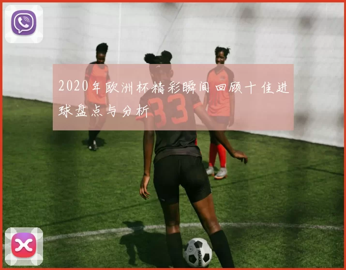 2020年欧洲杯精彩瞬间回顾十佳进球盘点与分析